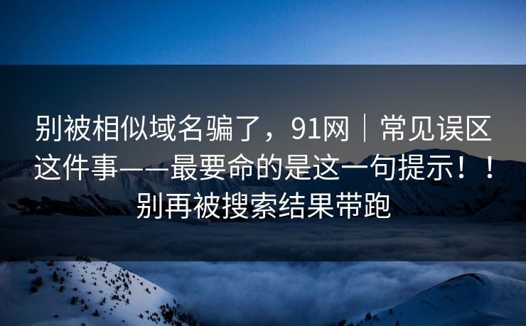 别被相似域名骗了,91网|常见误区这件事——最要命的是这一句提示!!别再被搜索结果带跑 别被相似域名骗了,91网|常见误区这件事——最要命的是这一句提示!!别再被搜索结果带跑