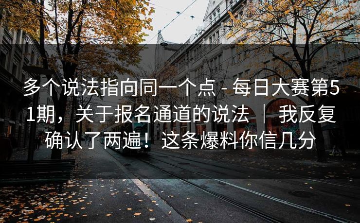多个说法指向同一个点 - 每日大赛第51期，关于报名通道的说法 ｜ 我反复确认了两遍！这条爆料你信几分