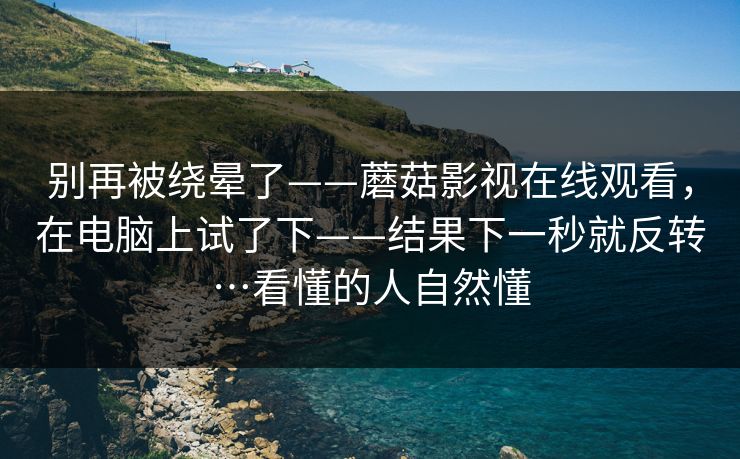 别再被绕晕了——蘑菇影视在线观看，在电脑上试了下——结果下一秒就反转…看懂的人自然懂