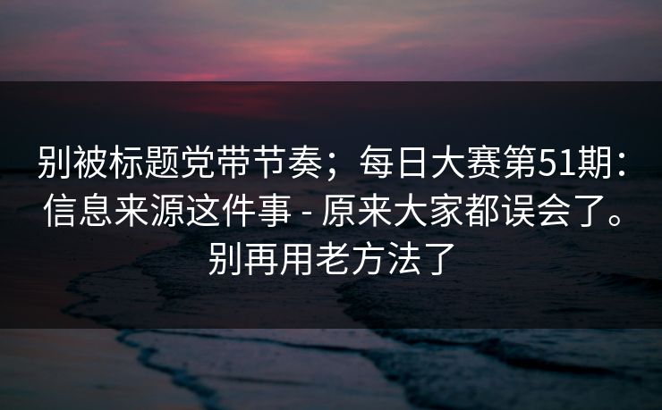 别被标题党带节奏；每日大赛第51期：信息来源这件事 - 原来大家都误会了。别再用老方法了