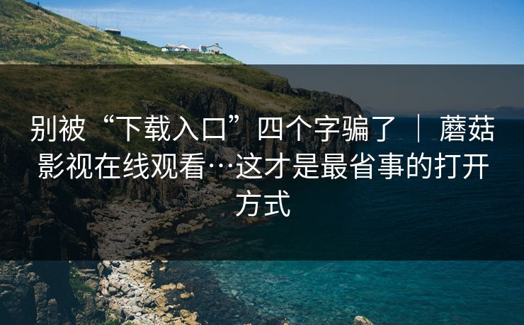别被“下载入口”四个字骗了 ｜ 蘑菇影视在线观看…这才是最省事的打开方式