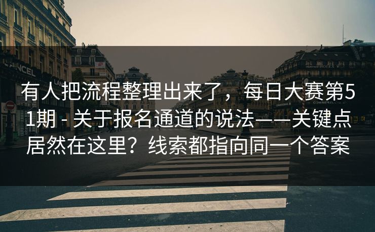 有人把流程整理出来了,每日大赛第51期 - 关于报名通道的说法——关键点居然在这里?线索都指向同一个答案 有人把流程整理出来了,每日大赛第51期 - 关于报名通道的说法——关键点居然在这里?线索都指向同一个答案