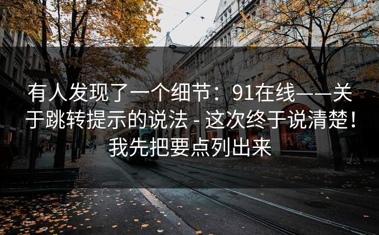 有人发现了一个细节：91在线——关于跳转提示的说法 - 这次终于说清楚！我先把要点列出来