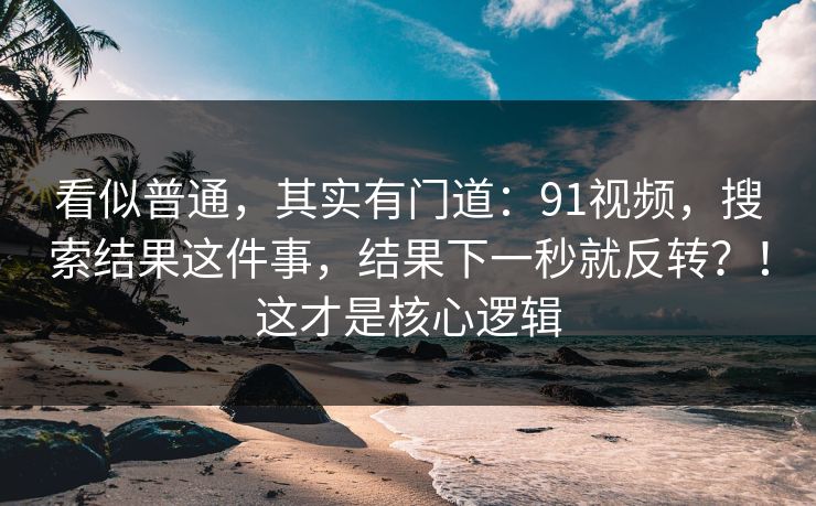 看似普通，其实有门道：91视频，搜索结果这件事，结果下一秒就反转？！这才是核心逻辑