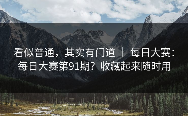 看似普通,其实有门道 | 每日大赛:每日大赛第91期?收藏起来随时用 看似普通,其实有门道 | 每日大赛:每日大赛第91期?收藏起来随时用
