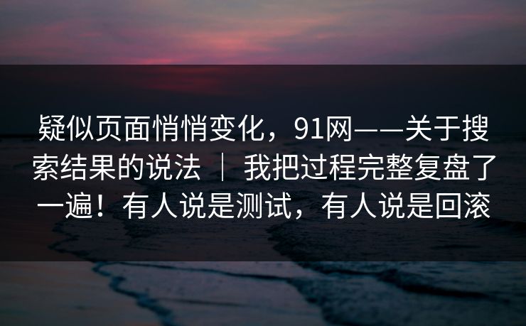 疑似页面悄悄变化,91网——关于搜索结果的说法 | 我把过程完整复盘了一遍!有人说是测试,有人说是回滚 疑似页面悄悄变化,91网——关于搜索结果的说法 | 我把过程完整复盘了一遍!有人说是测试,有人说是回滚