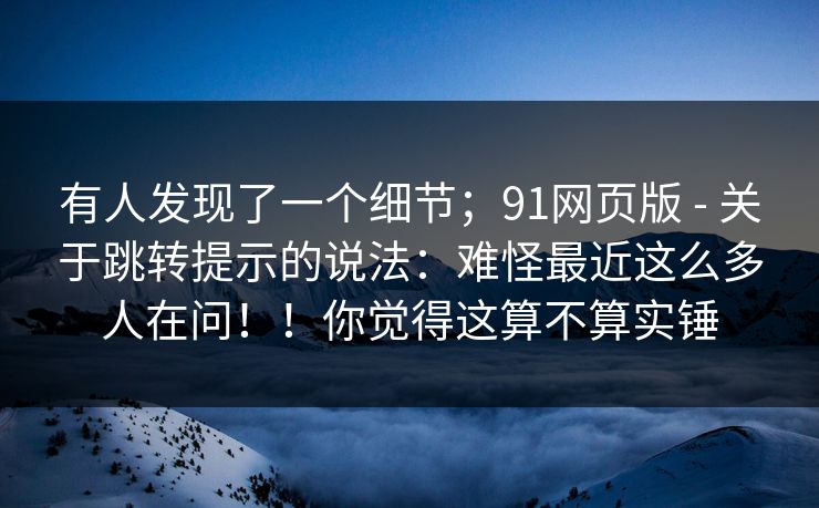 有人发现了一个细节;91网页版 - 关于跳转提示的说法:难怪最近这么多人在问!!你觉得这算不算实锤 有人发现了一个细节;91网页版 - 关于跳转提示的说法:难怪最近这么多人在问!!你觉得这算不算实锤