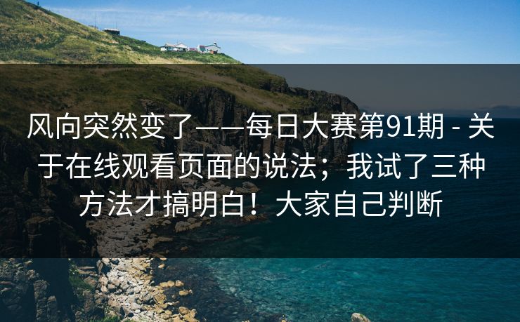 风向突然变了——每日大赛第91期 - 关于在线观看页面的说法;我试了三种方法才搞明白!大家自己判断 风向突然变了——每日大赛第91期 - 关于在线观看页面的说法;我试了三种方法才搞明白!大家自己判断