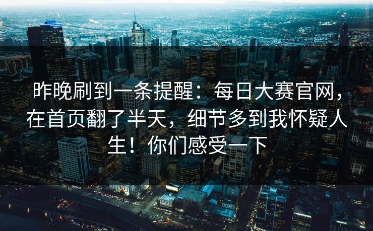 昨晚刷到一条提醒:每日大赛官网,在首页翻了半天,细节多到我怀疑人生!你们感受一下 昨晚刷到一条提醒:每日大赛官网,在首页翻了半天,细节多到我怀疑人生!你们感受一下