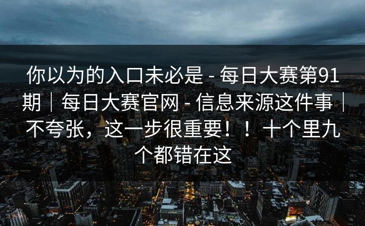 你以为的入口未必是 - 每日大赛第91期|每日大赛官网 - 信息来源这件事|不夸张,这一步很重要!!十个里九个都错在这 你以为的入口未必是 - 每日大赛第91期|每日大赛官网 - 信息来源这件事|不夸张,这一步很重要!!十个里九个都错在这