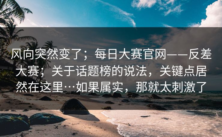 风向突然变了;每日大赛官网——反差大赛;关于话题榜的说法,关键点居然在这里…如果属实,那就太刺激了 风向突然变了;每日大赛官网——反差大赛;关于话题榜的说法,关键点居然在这里…如果属实,那就太刺激了