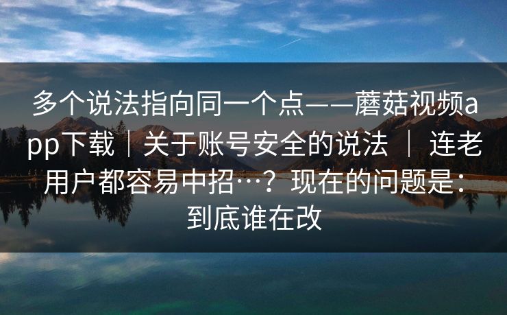 多个说法指向同一个点——蘑菇视频app下载|关于账号安全的说法 | 连老用户都容易中招…?现在的问题是:到底谁在改 多个说法指向同一个点——蘑菇视频app下载|关于账号安全的说法 | 连老用户都容易中招…?现在的问题是:到底谁在改