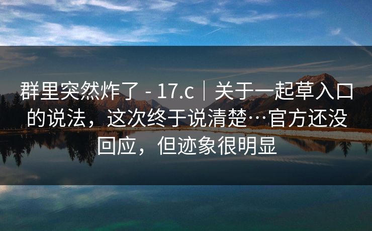群里突然炸了 - 17.c|关于一起草入口的说法,这次终于说清楚…官方还没回应,但迹象很明显 群里突然炸了 - 17.c|关于一起草入口的说法,这次终于说清楚…官方还没回应,但迹象很明显
