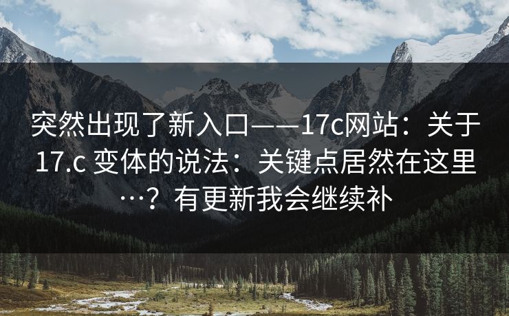突然出现了新入口——17c网站:关于17.c 变体的说法:关键点居然在这里…?有更新我会继续补 突然出现了新入口——17c网站:关于17.c 变体的说法:关键点居然在这里…?有更新我会继续补