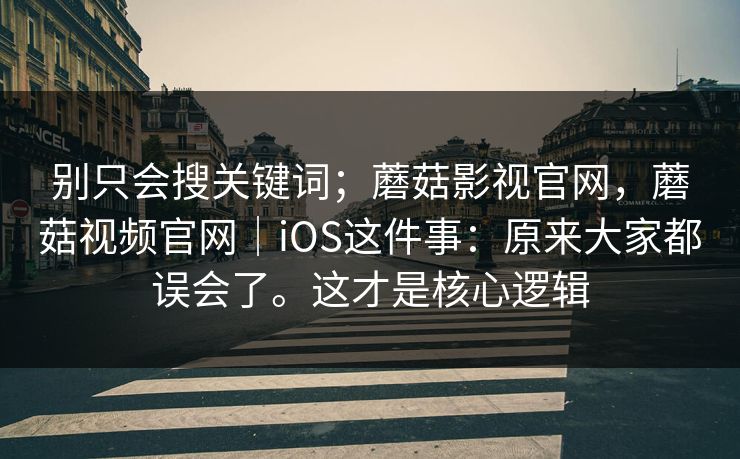 别只会搜关键词;蘑菇影视官网,蘑菇视频官网|iOS这件事:原来大家都误会了。这才是核心逻辑 别只会搜关键词;蘑菇影视官网,蘑菇视频官网|iOS这件事:原来大家都误会了。这才是核心逻辑