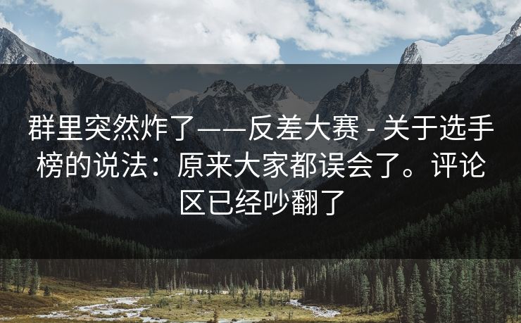 群里突然炸了——反差大赛 - 关于选手榜的说法:原来大家都误会了。评论区已经吵翻了 群里突然炸了——反差大赛 - 关于选手榜的说法:原来大家都误会了。评论区已经吵翻了