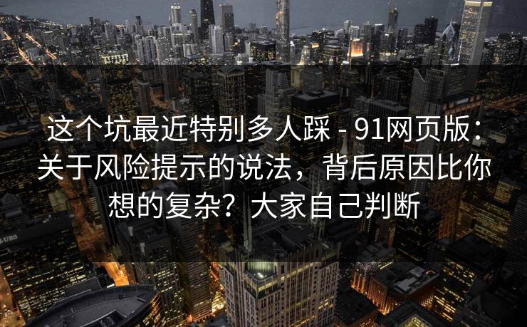 这个坑最近特别多人踩 - 91网页版:关于风险提示的说法,背后原因比你想的复杂?大家自己判断 这个坑最近特别多人踩 - 91网页版:关于风险提示的说法,背后原因比你想的复杂?大家自己判断