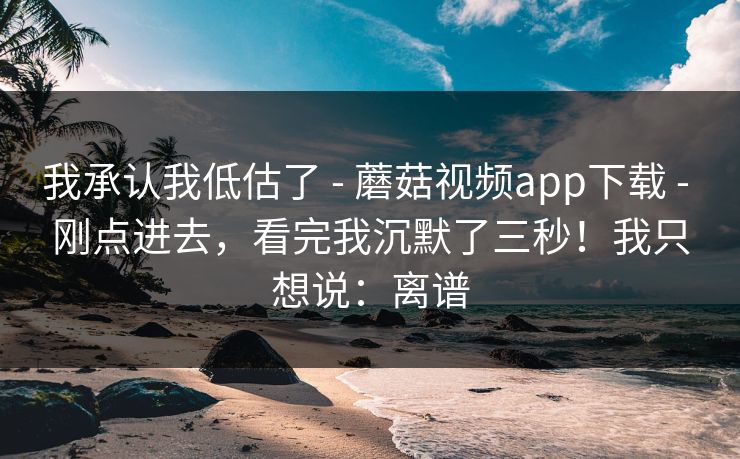 我承认我低估了 - 蘑菇视频app下载 - 刚点进去,看完我沉默了三秒!我只想说:离谱 我承认我低估了 - 蘑菇视频app下载 - 刚点进去,看完我沉默了三秒!我只想说:离谱