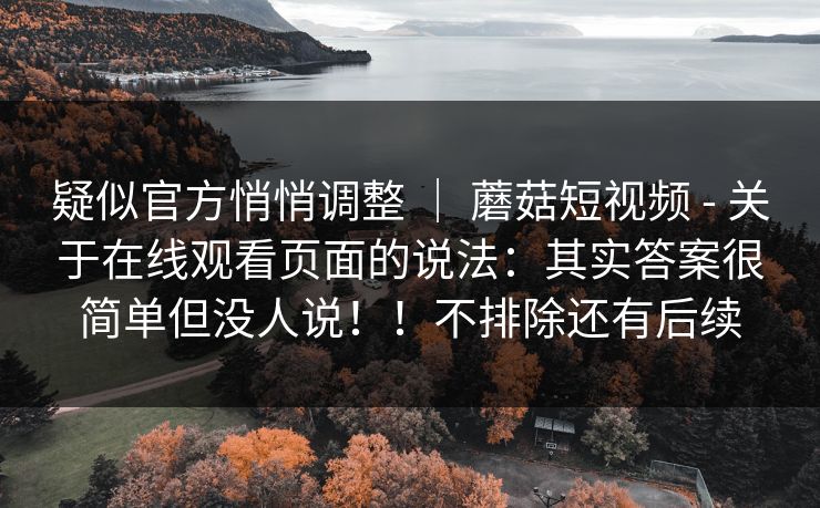 疑似官方悄悄调整 | 蘑菇短视频 - 关于在线观看页面的说法:其实答案很简单但没人说!!不排除还有后续 疑似官方悄悄调整 | 蘑菇短视频 - 关于在线观看页面的说法:其实答案很简单但没人说!!不排除还有后续