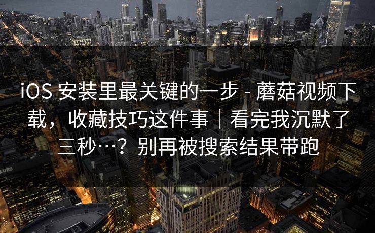 iOS 安装里最关键的一步 - 蘑菇视频下载,收藏技巧这件事|看完我沉默了三秒…?别再被搜索结果带跑 iOS 安装里最关键的一步 - 蘑菇视频下载,收藏技巧这件事|看完我沉默了三秒…?别再被搜索结果带跑