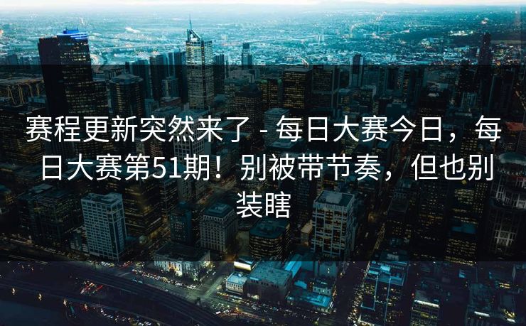 赛程更新突然来了 - 每日大赛今日,每日大赛第51期!别被带节奏,但也别装瞎 赛程更新突然来了 - 每日大赛今日,每日大赛第51期!别被带节奏,但也别装瞎
