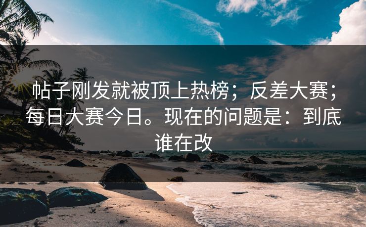 帖子刚发就被顶上热榜;反差大赛;每日大赛今日。现在的问题是:到底谁在改 帖子刚发就被顶上热榜;反差大赛;每日大赛今日。现在的问题是:到底谁在改