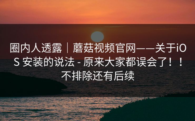 圈内人透露|蘑菇视频官网——关于iOS 安装的说法 - 原来大家都误会了!!不排除还有后续 圈内人透露|蘑菇视频官网——关于iOS 安装的说法 - 原来大家都误会了!!不排除还有后续