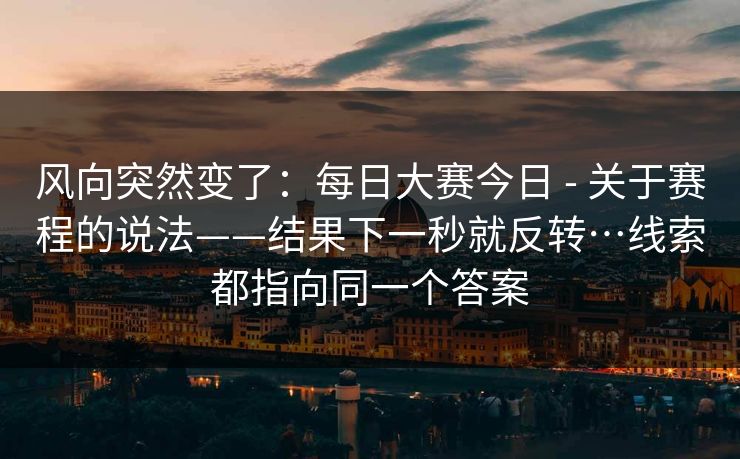 风向突然变了:每日大赛今日 - 关于赛程的说法——结果下一秒就反转…线索都指向同一个答案 风向突然变了:每日大赛今日 - 关于赛程的说法——结果下一秒就反转…线索都指向同一个答案