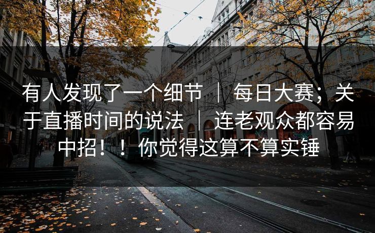 有人发现了一个细节 | 每日大赛;关于直播时间的说法 | 连老观众都容易中招!!你觉得这算不算实锤 有人发现了一个细节 | 每日大赛;关于直播时间的说法 | 连老观众都容易中招!!你觉得这算不算实锤