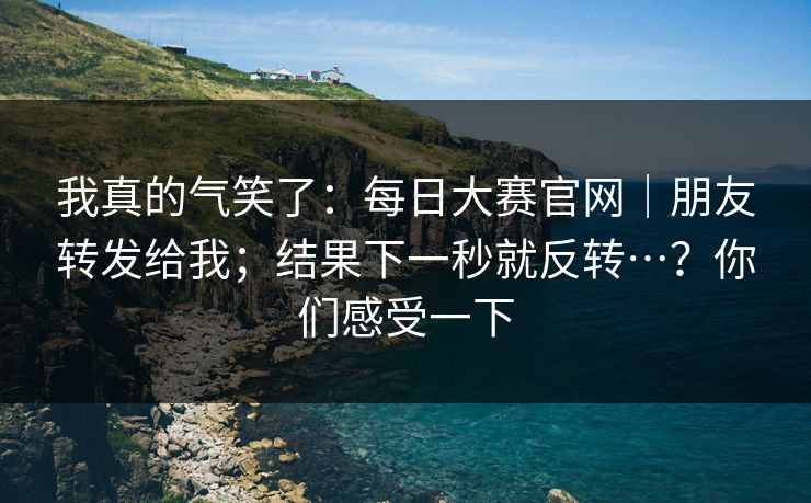 我真的气笑了:每日大赛官网|朋友转发给我;结果下一秒就反转…?你们感受一下 我真的气笑了:每日大赛官网|朋友转发给我;结果下一秒就反转…?你们感受一下