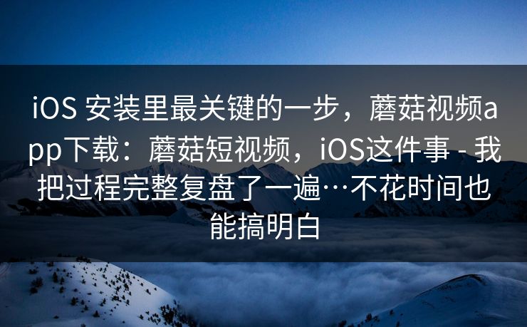 iOS 安装里最关键的一步,蘑菇视频app下载:蘑菇短视频,iOS这件事 - 我把过程完整复盘了一遍…不花时间也能搞明白 iOS 安装里最关键的一步,蘑菇视频app下载:蘑菇短视频,iOS这件事 - 我把过程完整复盘了一遍…不花时间也能搞明白