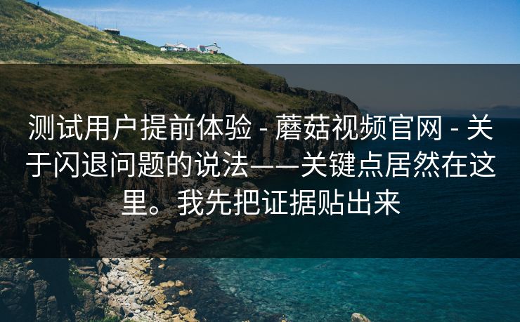 测试用户提前体验 - 蘑菇视频官网 - 关于闪退问题的说法——关键点居然在这里。我先把证据贴出来 测试用户提前体验 - 蘑菇视频官网 - 关于闪退问题的说法——关键点居然在这里。我先把证据贴出来