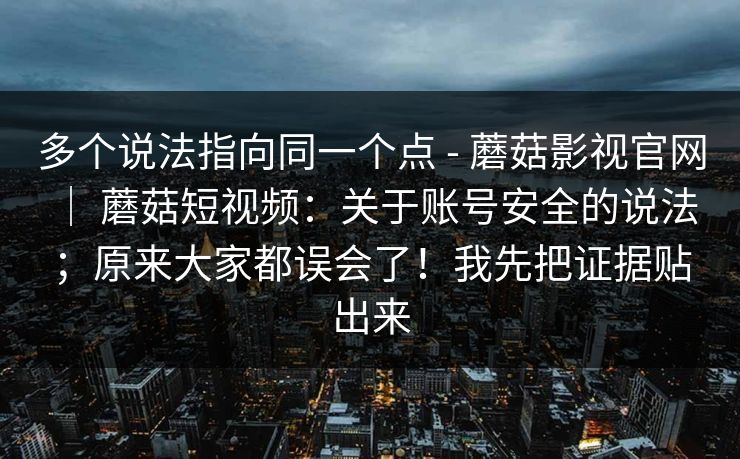 多个说法指向同一个点 - 蘑菇影视官网 | 蘑菇短视频:关于账号安全的说法;原来大家都误会了!我先把证据贴出来 多个说法指向同一个点 - 蘑菇影视官网 | 蘑菇短视频:关于账号安全的说法;原来大家都误会了!我先把证据贴出来